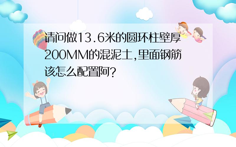 请问做13.6米的圆环柱壁厚200MM的混泥土,里面钢筋该怎么配置阿?