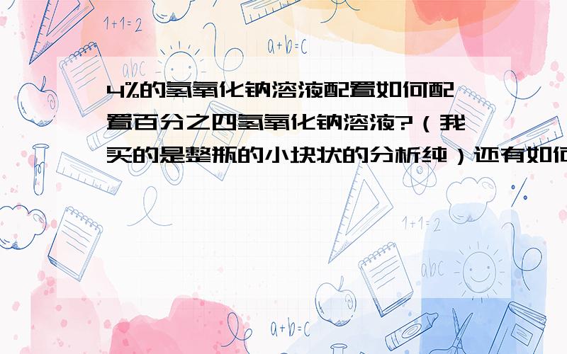 4%的氢氧化钠溶液配置如何配置百分之四氢氧化钠溶液?（我买的是整瓶的小块状的分析纯）还有如何配置百分之五的盐酸溶液?都需要些什么材料,我明天去化工市场买.希望懂的帮帮忙.因为需