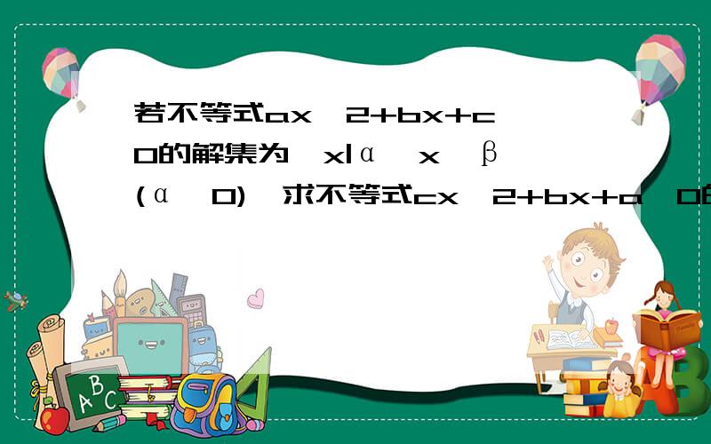 若不等式ax^2+bx+c＞0的解集为{x|α＜x＜β}(α＞0),求不等式cx^2+bx+a＞0的解集.