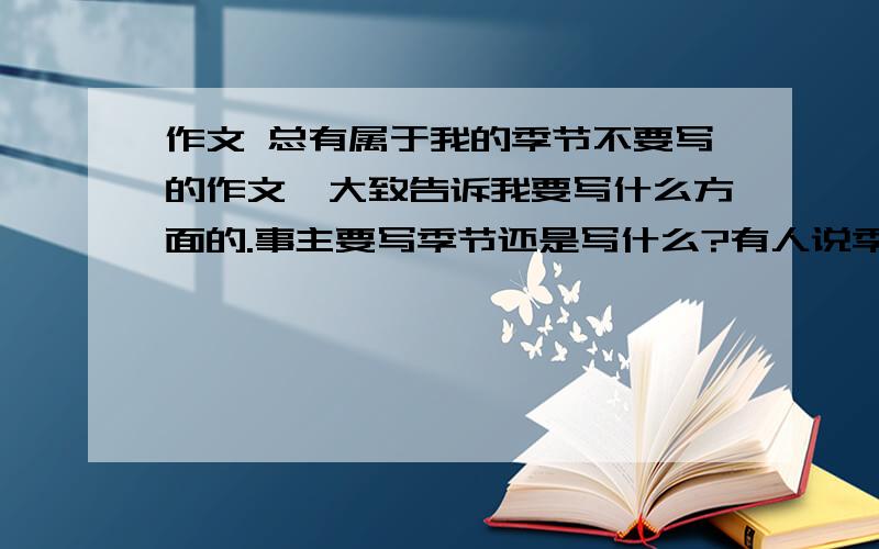 作文 总有属于我的季节不要写的作文,大致告诉我要写什么方面的.事主要写季节还是写什么?有人说季节只是比喻,实际上是指空间.那一种对啊?急用,那如果我写的大多数是友情,用季节做铺垫,