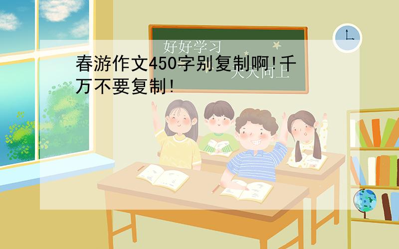 春游作文450字别复制啊!千万不要复制!