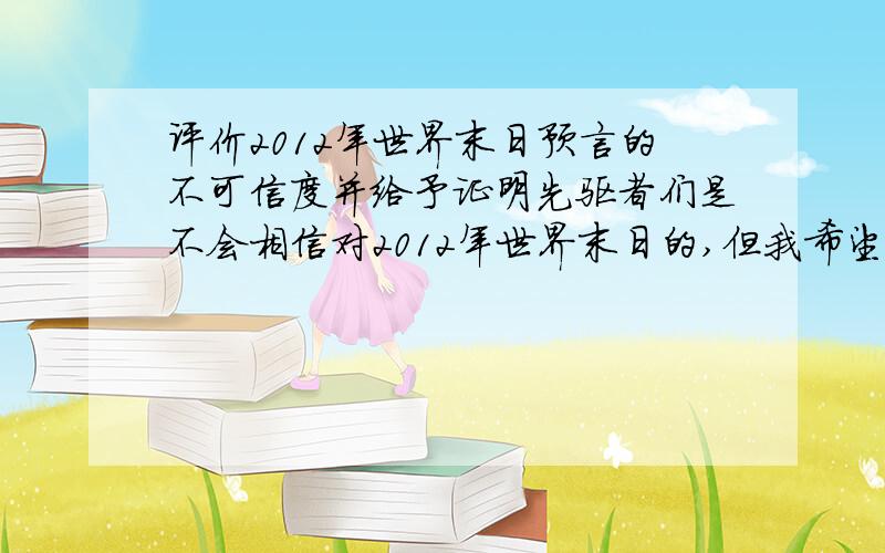 评价2012年世界末日预言的不可信度并给予证明先驱者们是不会相信对2012年世界末日的,但我希望帮助给予证据证明2012年不会发生灾难,