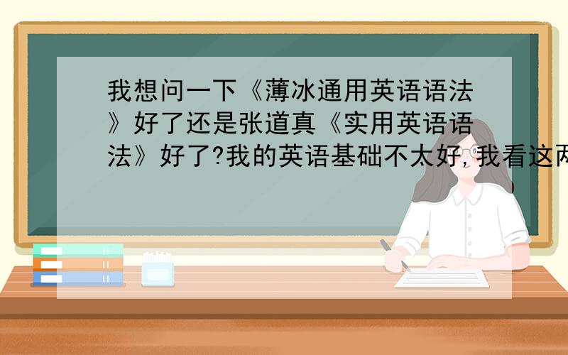 我想问一下《薄冰通用英语语法》好了还是张道真《实用英语语法》好了?我的英语基础不太好,我看这两本书哪本比较好了,希望你们能多多给我提意见!