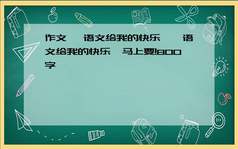 作文 《语文给我的快乐》《语文给我的快乐》马上要!800字