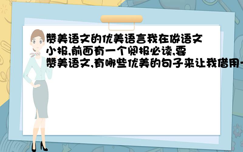 赞美语文的优美语言我在做语文小报,前面有一个阅报必读,要赞美语文,有哪些优美的句子来让我借用一下.一小段就行,不用太多.要好一点的,优美语言.