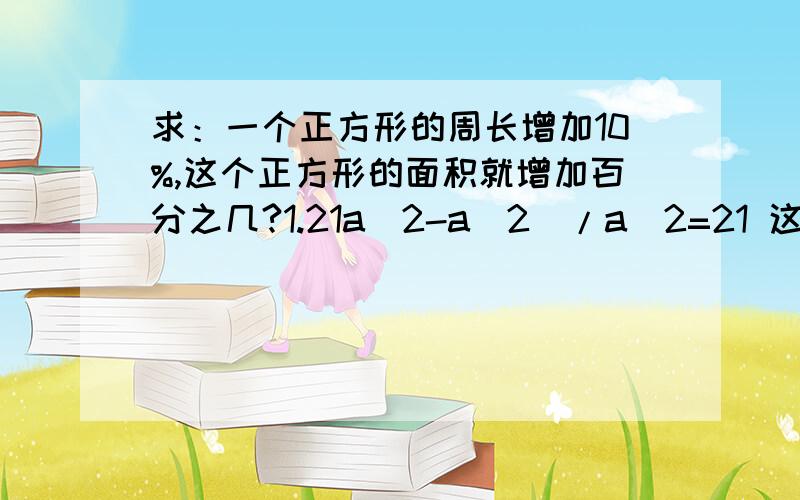 求：一个正方形的周长增加10%,这个正方形的面积就增加百分之几?1.21a^2-a^2)/a^2=21 这里的ˆ