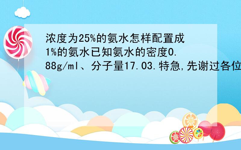 浓度为25%的氨水怎样配置成1%的氨水已知氨水的密度0.88g/ml、分子量17.03.特急,先谢过各位高人了