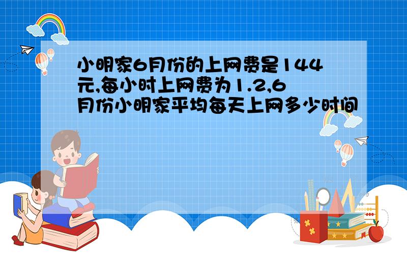 小明家6月份的上网费是144元,每小时上网费为1.2,6月份小明家平均每天上网多少时间