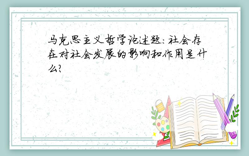 马克思主义哲学论述题：社会存在对社会发展的影响和作用是什么?