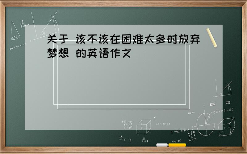 关于 该不该在困难太多时放弃梦想 的英语作文