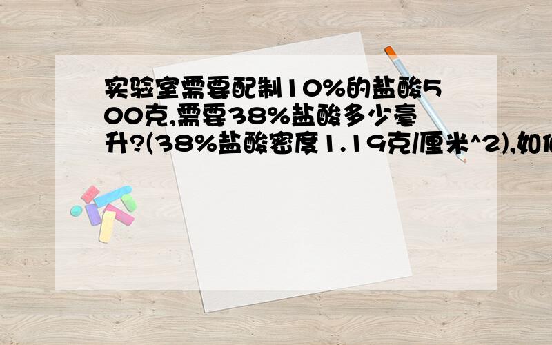 实验室需要配制10%的盐酸500克,需要38%盐酸多少毫升?(38%盐酸密度1.19克/厘米^2),如何配制?讲清楚点,带...实验室需要配制10%的盐酸500克,需要38%盐酸多少毫升?(38%盐酸密度1.19克/厘米^2),如何配制?