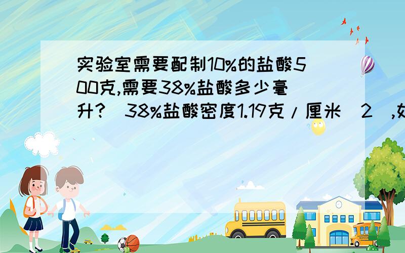 实验室需要配制10%的盐酸500克,需要38%盐酸多少毫升?(38%盐酸密度1.19克/厘米^2),如何配制、实验室需要配制10%的盐酸500克,需要38%盐酸多少毫升?(38%盐酸密度1.19克/厘米^2),如何配制?用初二的知识