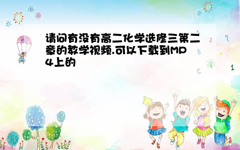 请问有没有高二化学选修三第二章的教学视频.可以下载到MP4上的