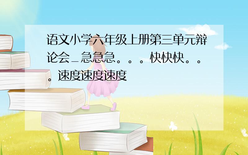 语文小学六年级上册第三单元辩论会_急急急。。。快快快。。。速度速度速度