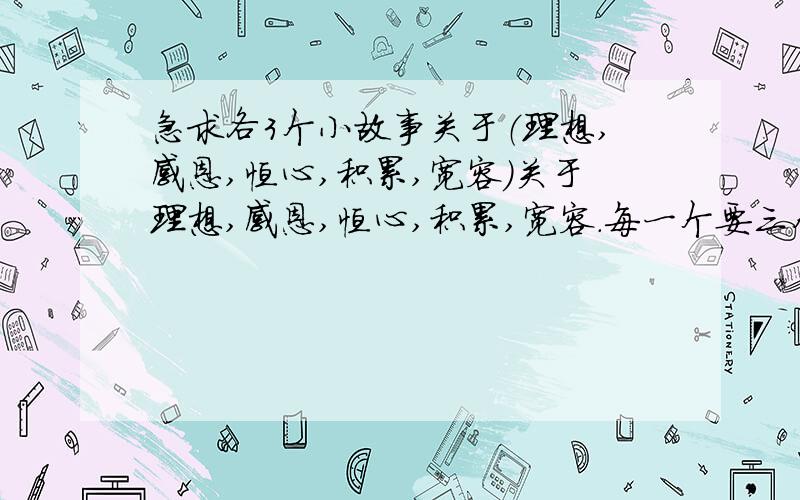 急求各3个小故事关于（理想,感恩,恒心,积累,宽容）关于理想,感恩,恒心,积累,宽容.每一个要三个小故事,每个三百字每个故事要5个名言警句.