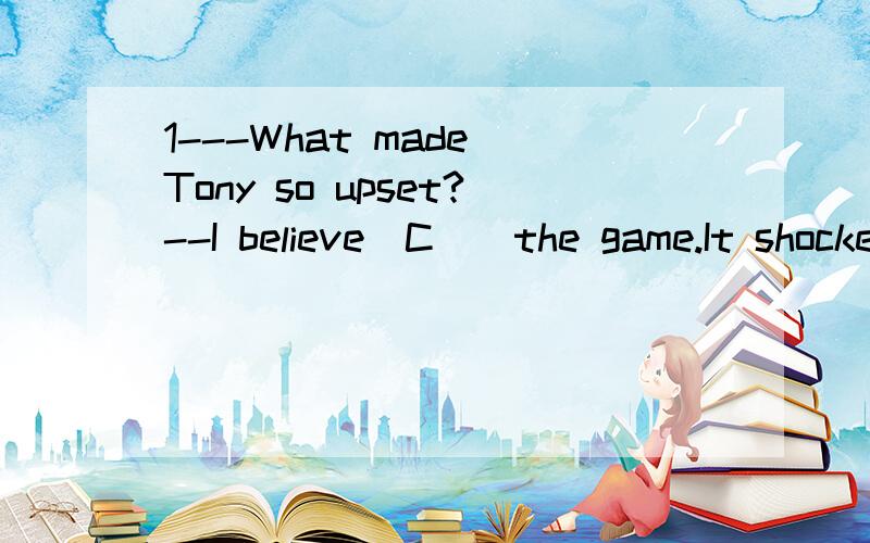 1---What made Tony so upset?--I believe_C__the game.It shocked him so much A for losing B lost C losing Dbecause of losing 2---.Just after finishing writing the homework,_____B__A the telephone rang loudly B Johnson heard the telephone ringC the door