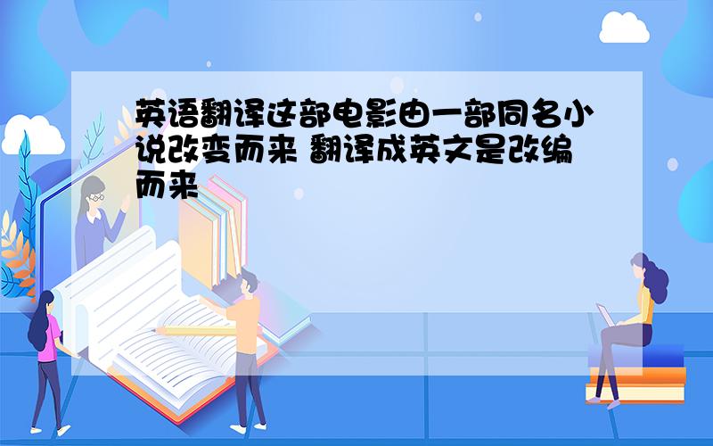 英语翻译这部电影由一部同名小说改变而来 翻译成英文是改编而来