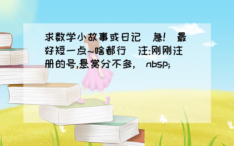 求数学小故事或日记(急!)最好短一点~啥都行(注:刚刚注册的号,悬赏分不多,)nbsp;