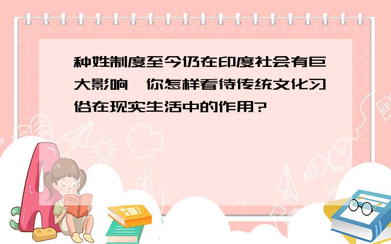 种姓制度至今仍在印度社会有巨大影响,你怎样看待传统文化习俗在现实生活中的作用?