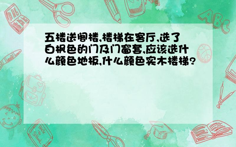 五楼送阁楼,楼梯在客厅,选了白枫色的门及门窗套,应该选什么颜色地板,什么颜色实木楼梯?