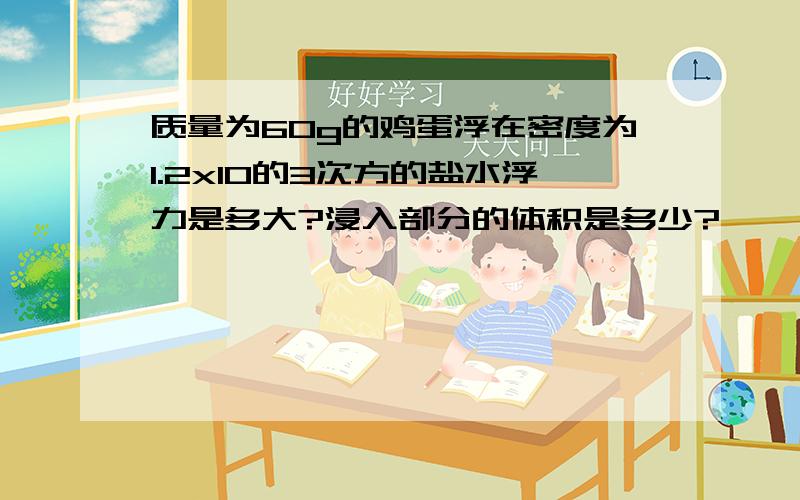 质量为60g的鸡蛋浮在密度为1.2x10的3次方的盐水浮力是多大?浸入部分的体积是多少?