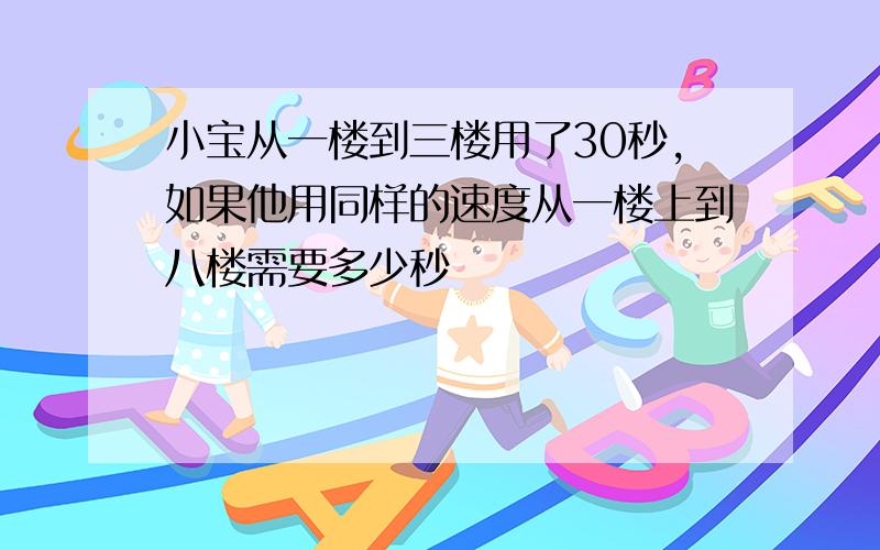 小宝从一楼到三楼用了30秒,如果他用同样的速度从一楼上到八楼需要多少秒