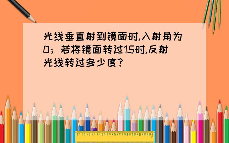 光线垂直射到镜面时,入射角为0；若将镜面转过15时,反射光线转过多少度?