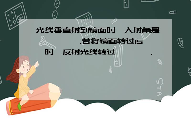 光线垂直射到镜面时,入射角是—————.若将镜面转过15°时,反射光线转过————.