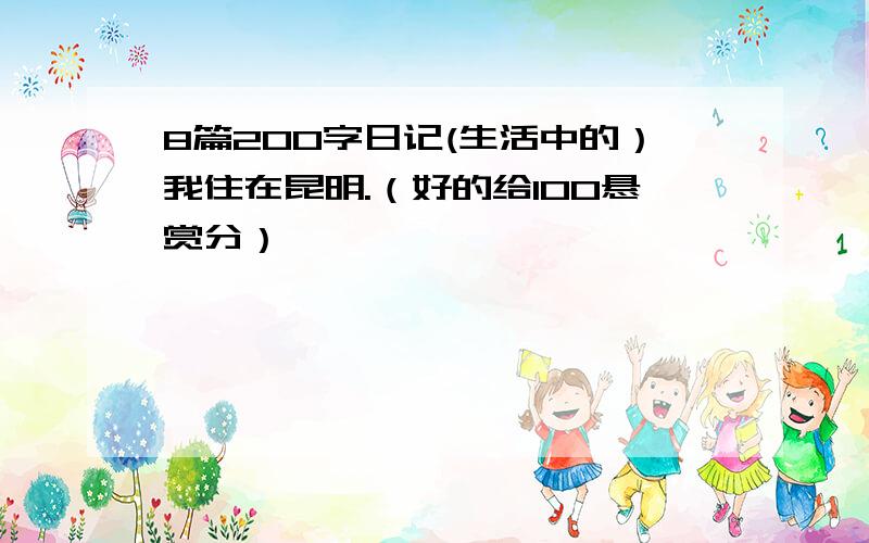 8篇200字日记(生活中的）我住在昆明.（好的给100悬赏分）