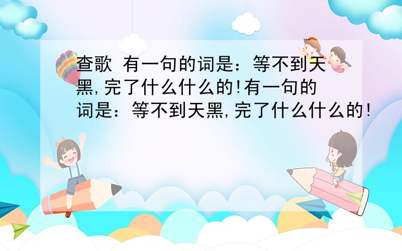 查歌 有一句的词是：等不到天黑,完了什么什么的!有一句的词是：等不到天黑,完了什么什么的!