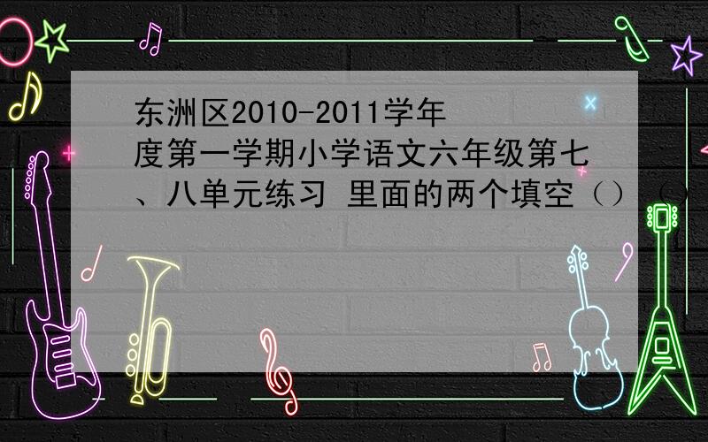 东洲区2010-2011学年度第一学期小学语文六年级第七、八单元练习 里面的两个填空（）（）龙蛇和 （）梁（）栋真着急啊!还有那个阅读：《童年的馒头》的第4题用横线画出3句描写母亲神态