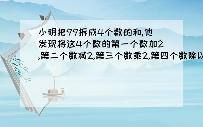 小明把99拆成4个数的和,他发现将这4个数的第一个数加2,第二个数减2,第三个数乘2,第四个数除以2,所得的4个数相等,你知道小明把99拆成哪4个数的和吗?