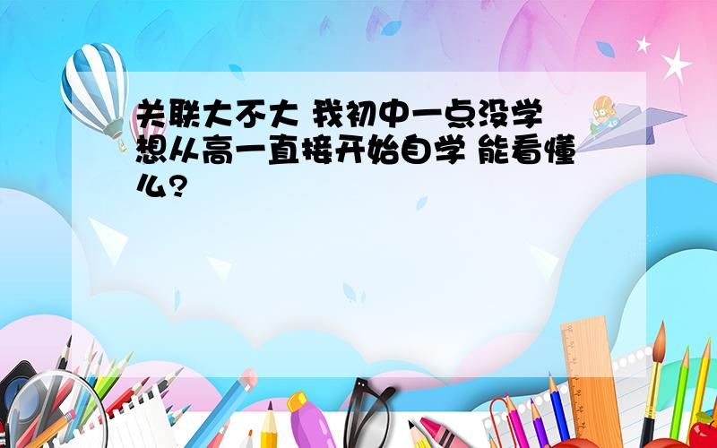 关联大不大 我初中一点没学 想从高一直接开始自学 能看懂么?