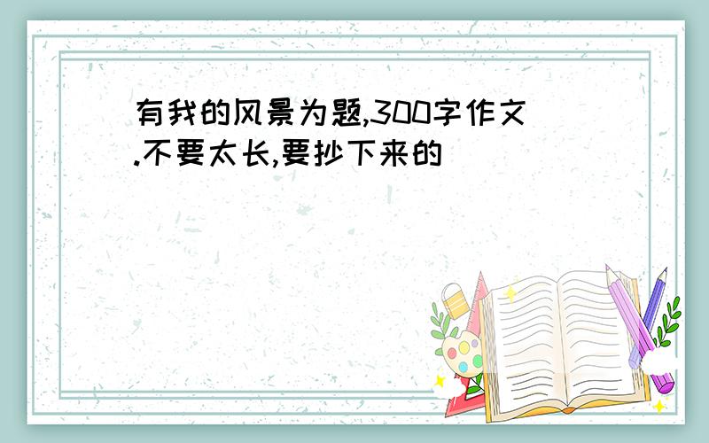 有我的风景为题,300字作文.不要太长,要抄下来的