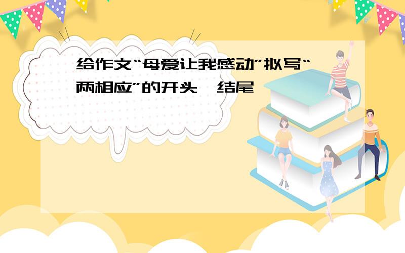 给作文“母爱让我感动”拟写“两相应”的开头、结尾