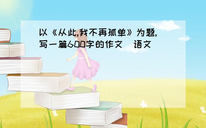 以《从此,我不再孤单》为题,写一篇600字的作文（语文）