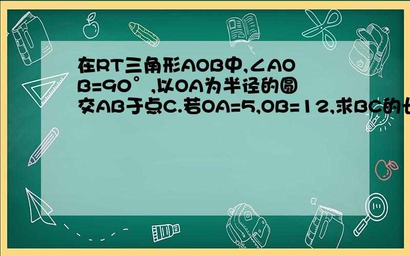 在RT三角形AOB中,∠AOB=90°,以OA为半径的圆交AB于点C.若OA=5,OB=12,求BC的长