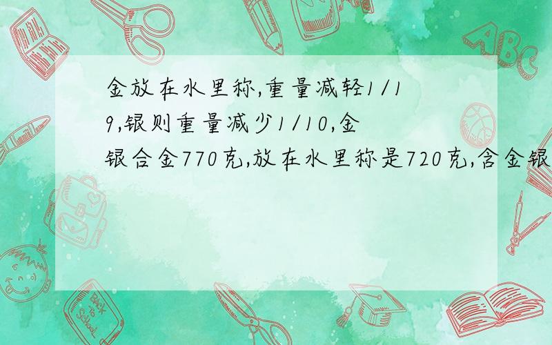 金放在水里称,重量减轻1/19,银则重量减少1/10,金银合金770克,放在水里称是720克,含金银多少克?