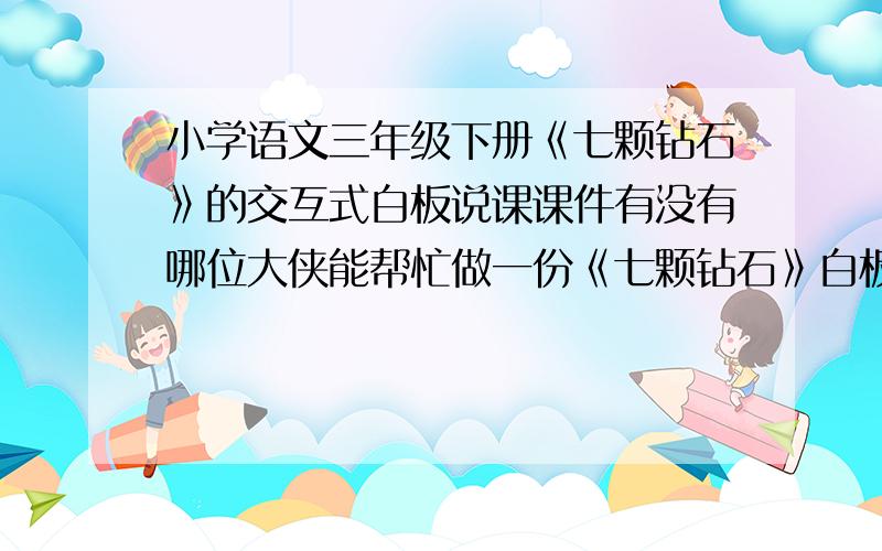 小学语文三年级下册《七颗钻石》的交互式白板说课课件有没有哪位大侠能帮忙做一份《七颗钻石》白板说课课件,只要有基本的白板使用就好!不用太高深!注意：是说课的课件,不是教学