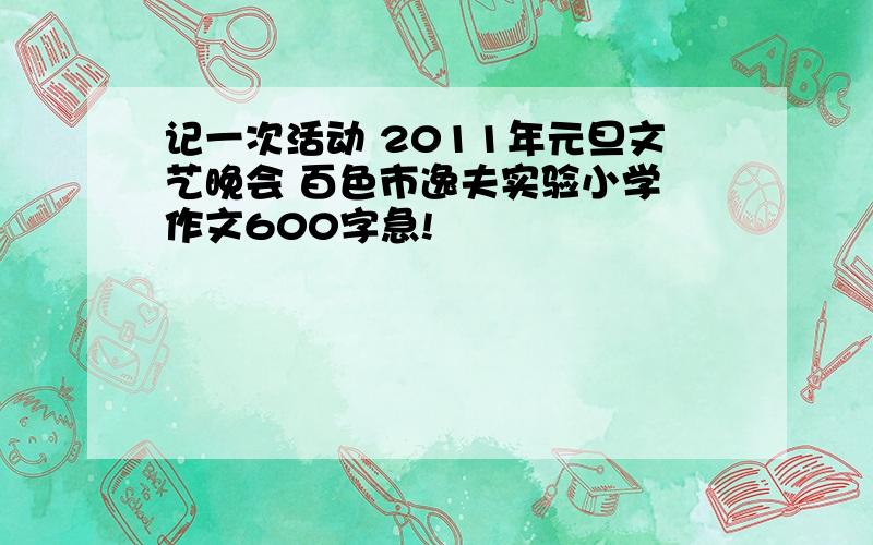 记一次活动 2011年元旦文艺晚会 百色市逸夫实验小学 作文600字急!