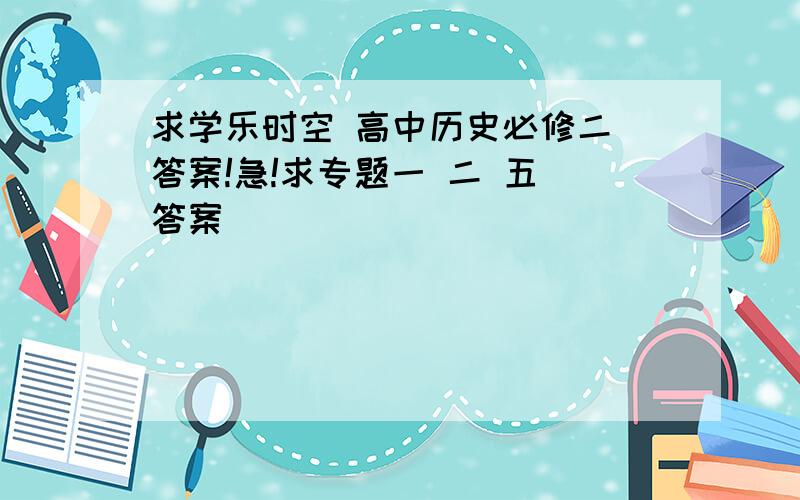 求学乐时空 高中历史必修二 答案!急!求专题一 二 五 答案