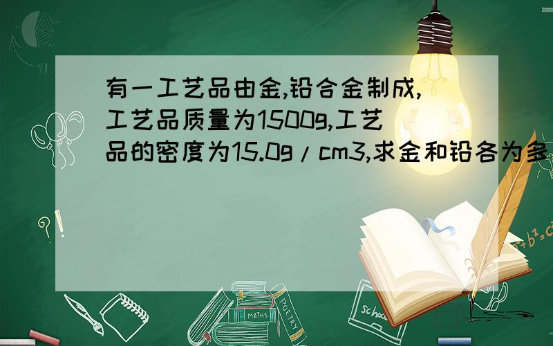 有一工艺品由金,铅合金制成,工艺品质量为1500g,工艺品的密度为15.0g/cm3,求金和铅各为多少克?（ρ金 =19.3g/cm3,ρ铅 =11.3g/cm3)