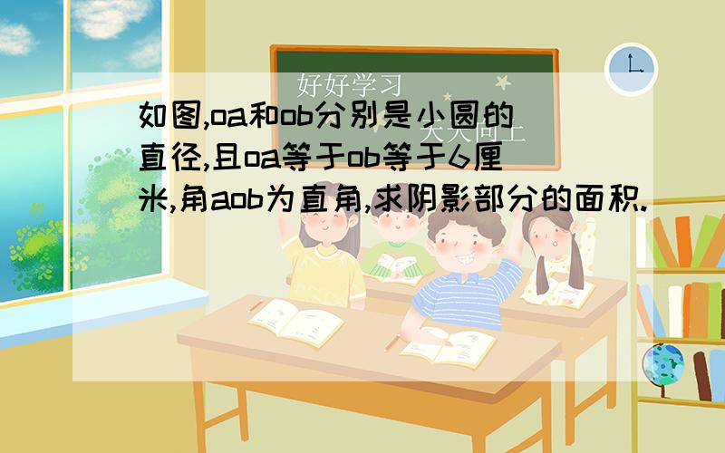 如图,oa和ob分别是小圆的直径,且oa等于ob等于6厘米,角aob为直角,求阴影部分的面积.