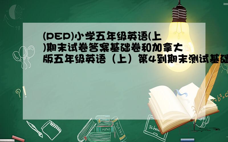 (PEP)小学五年级英语(上)期末试卷答案基础卷和加拿大版五年级英语（上）第4到期末测试基础AB卷在28号之前给我对的话给酬劳