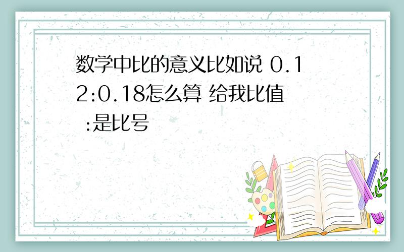 数学中比的意义比如说 0.12:0.18怎么算 给我比值 :是比号