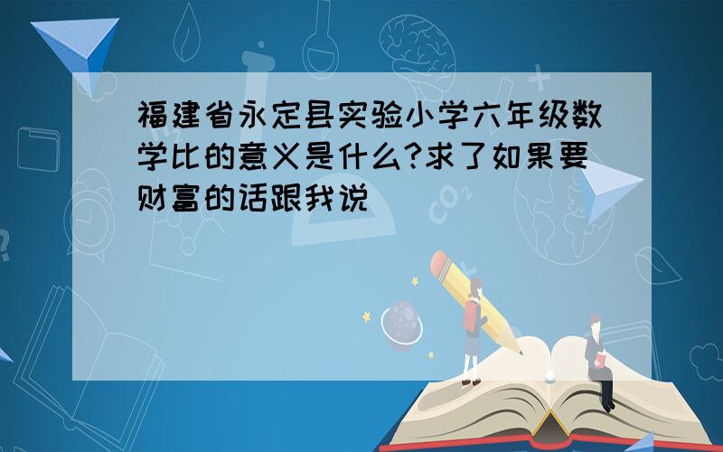 福建省永定县实验小学六年级数学比的意义是什么?求了如果要财富的话跟我说