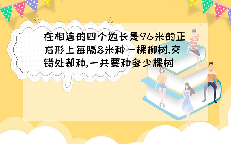 在相连的四个边长是96米的正方形上每隔8米种一棵柳树,交错处都种,一共要种多少棵树