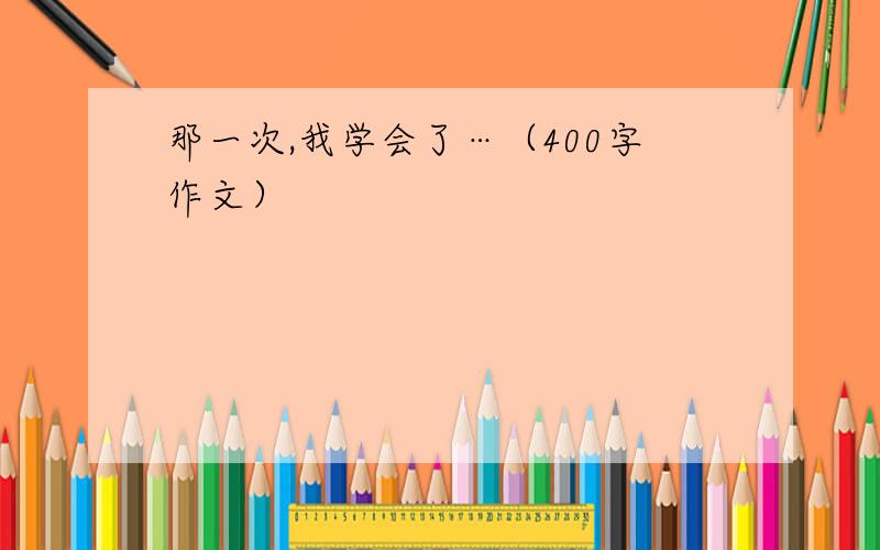 那一次,我学会了…（400字作文）