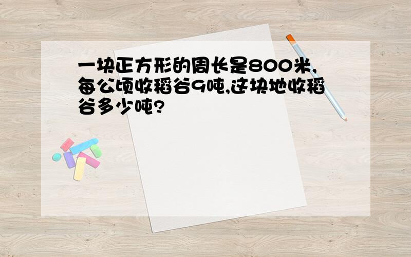 一块正方形的周长是800米,每公顷收稻谷9吨,这块地收稻谷多少吨?