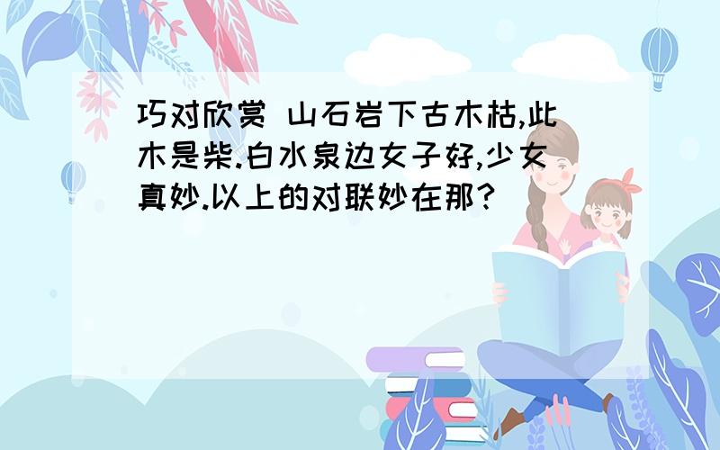 巧对欣赏 山石岩下古木枯,此木是柴.白水泉边女子好,少女真妙.以上的对联妙在那?______________________________________________________________________________________________________________________________________________